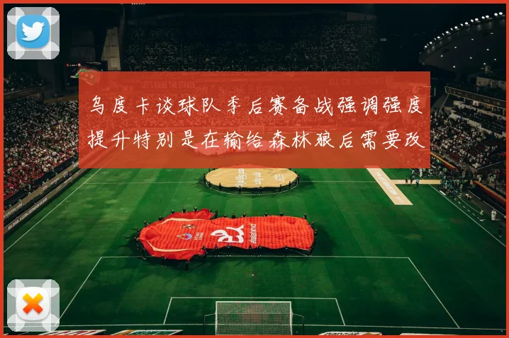 乌度卡谈球队季后赛备战强调强度提升特别是在输给森林狼后需要改进