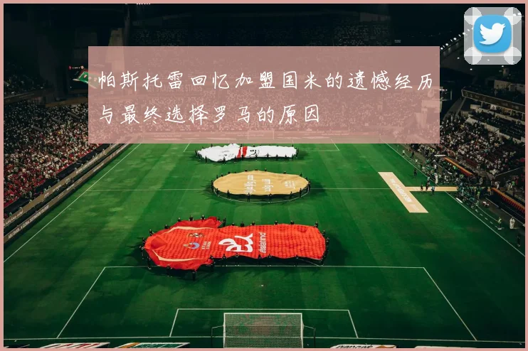 帕斯托雷回忆加盟国米的遗憾经历与最终选择罗马的原因