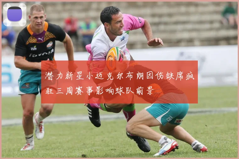 潜力新星小迈克尔布朗因伤缺席疯狂三周赛事影响球队前景
