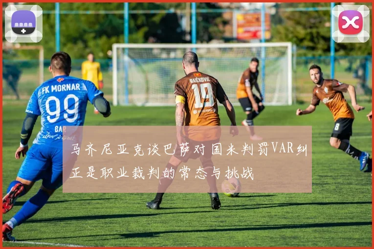 马齐尼亚克谈巴萨对国米判罚VAR纠正是职业裁判的常态与挑战