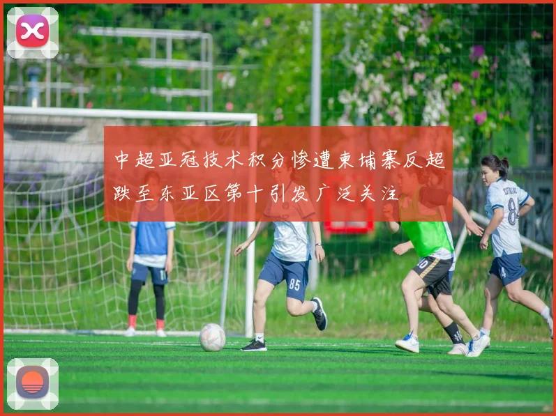中超亚冠技术积分惨遭柬埔寨反超跌至东亚区第十引发广泛关注