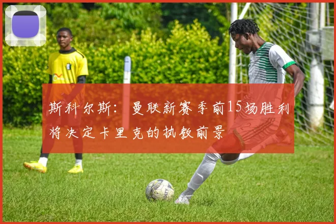 斯科尔斯：曼联新赛季前15场胜利将决定卡里克的执教前景