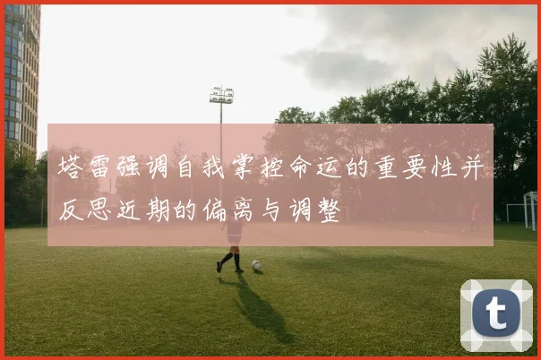 塔雷强调自我掌控命运的重要性并反思近期的偏离与调整