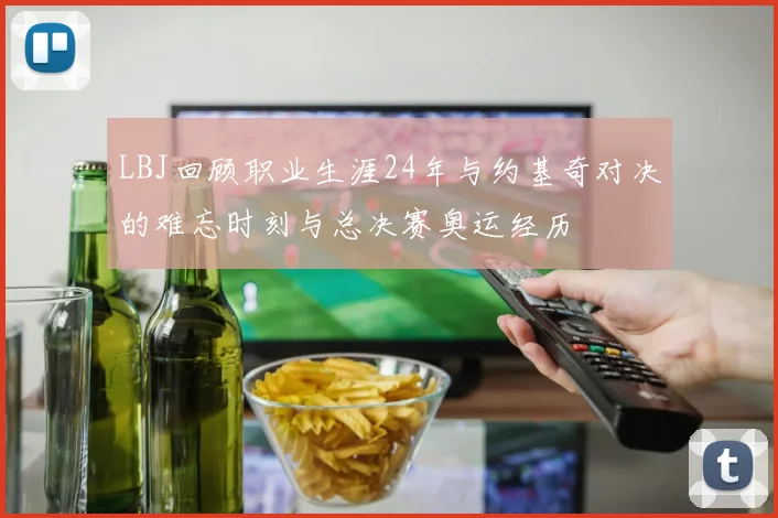 LBJ回顾职业生涯24年与约基奇对决的难忘时刻与总决赛奥运经历
