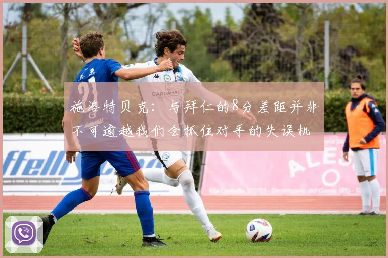 施洛特贝克：与拜仁的8分差距并非不可逾越我们会抓住对手的失误机会