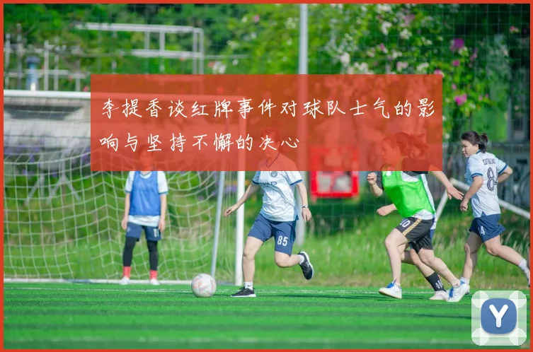 李提香谈红牌事件对球队士气的影响与坚持不懈的决心