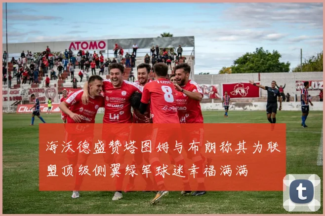 海沃德盛赞塔图姆与布朗称其为联盟顶级侧翼绿军球迷幸福满满