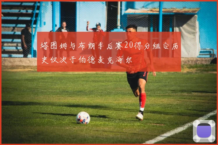 塔图姆与布朗季后赛20得分组合历史仅次于伯德麦克海尔