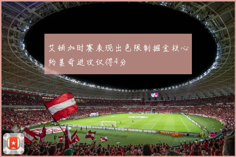 艾顿加时赛表现出色限制掘金核心约基奇进攻仅得4分