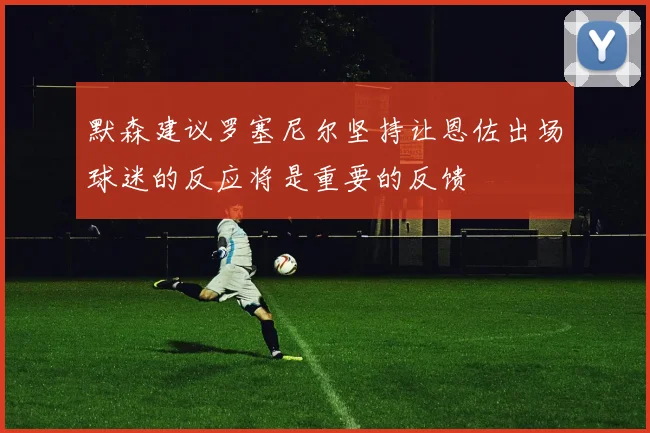 默森建议罗塞尼尔坚持让恩佐出场球迷的反应将是重要的反馈