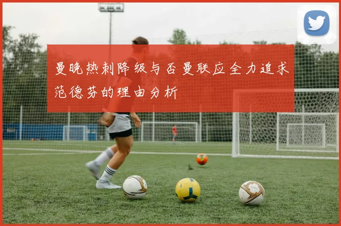 曼晚热刺降级与否曼联应全力追求范德芬的理由分析