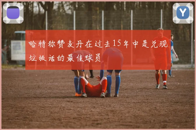 哈特称赞麦丹在过去15年中是兑现垃圾话的最佳球员