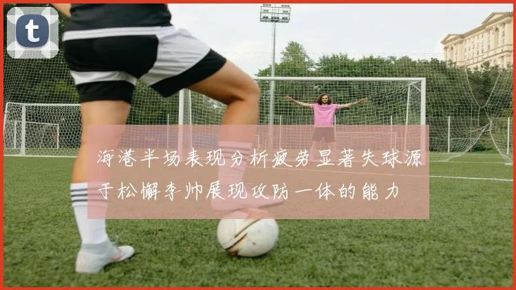 海港半场表现分析疲劳显著失球源于松懈李帅展现攻防一体的能力