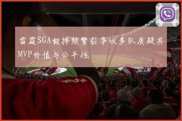 雷霆SGA假摔频繁引争议多队质疑其MVP价值与公平性