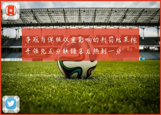争冠与保级双重影响的判罚结果枪手领先五分铁锤落后热刺一分