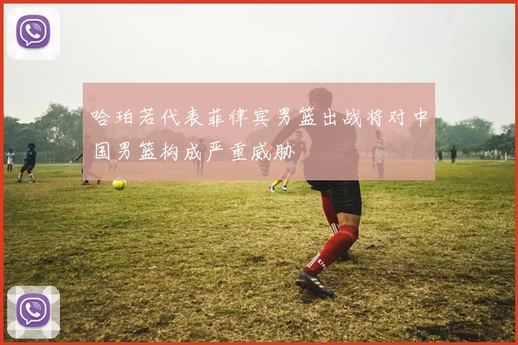 哈珀若代表菲律宾男篮出战将对中国男篮构成严重威胁