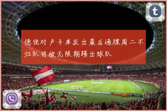 德佬对卢卡库发出最后通牒周二不归队将被无限期踢出球队