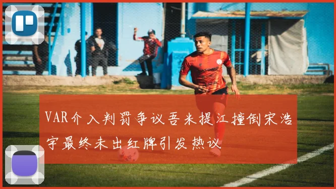 VAR介入判罚争议吾米提江撞倒宋浩宇最终未出红牌引发热议
