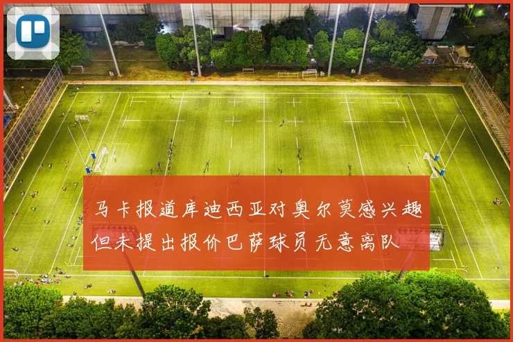 马卡报道库迪西亚对奥尔莫感兴趣但未提出报价巴萨球员无意离队