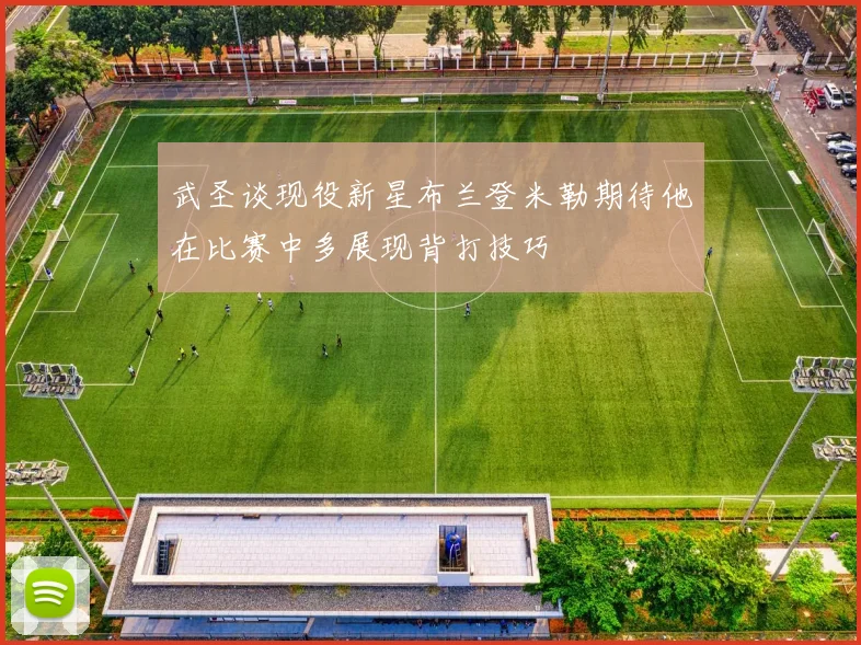 武圣谈现役新星布兰登米勒期待他在比赛中多展现背打技巧