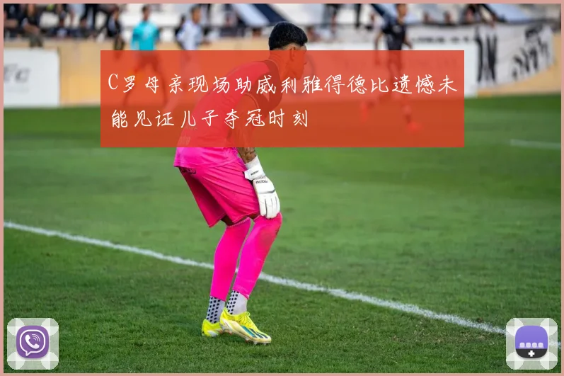 C罗母亲现场助威利雅得德比遗憾未能见证儿子夺冠时刻