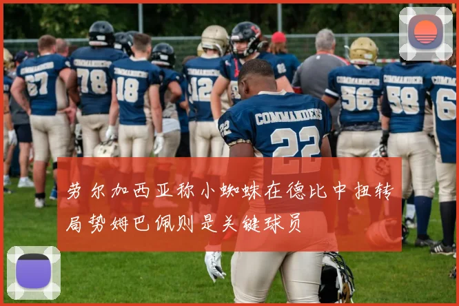 劳尔加西亚称小蜘蛛在德比中扭转局势姆巴佩则是关键球员