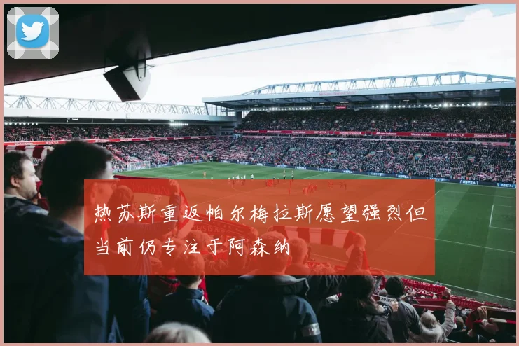 热苏斯重返帕尔梅拉斯愿望强烈但当前仍专注于阿森纳