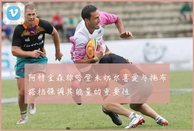 阿特金森称哈登米切尔喜爱与拖布搭档强调其能量的重要性