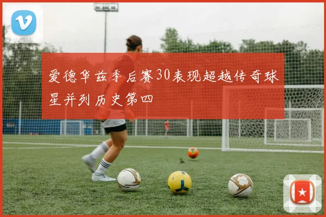 爱德华兹季后赛30表现超越传奇球星并列历史第四
