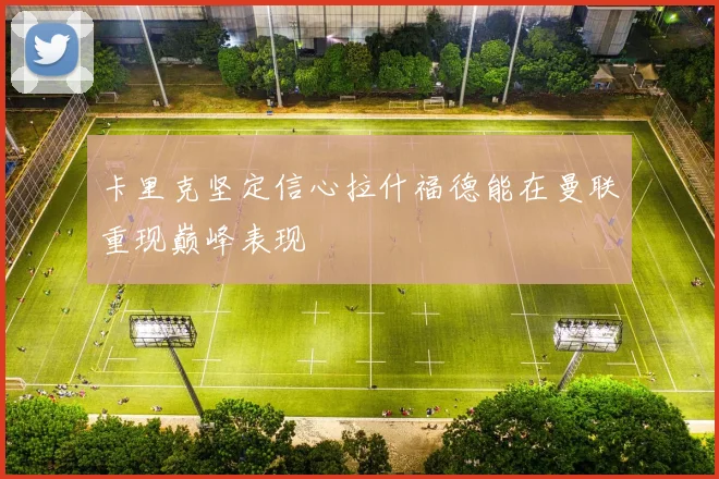 卡里克坚定信心拉什福德能在曼联重现巅峰表现