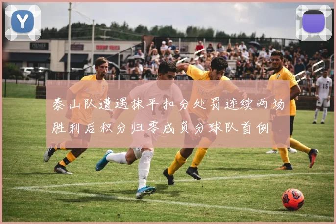 泰山队遭遇抹平扣分处罚连续两场胜利后积分归零成负分球队首例