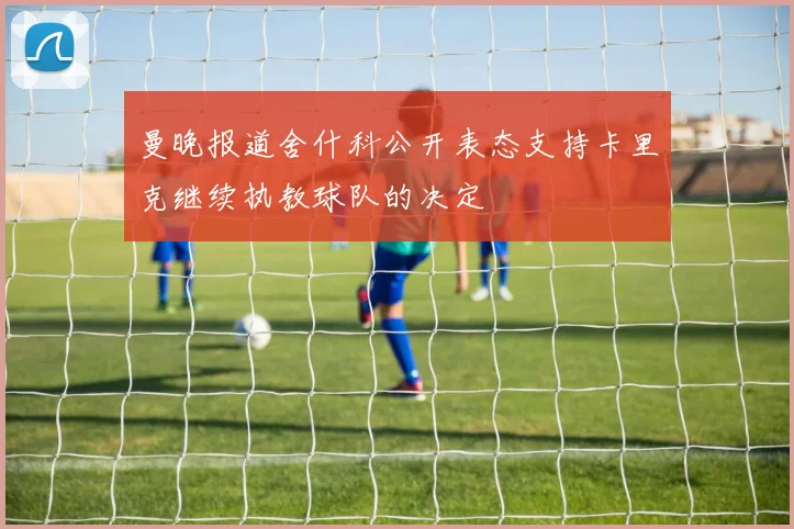 曼晚报道舍什科公开表态支持卡里克继续执教球队的决定