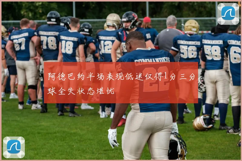 阿德巴约半场表现低迷仅得1分三分球全失状态堪忧
