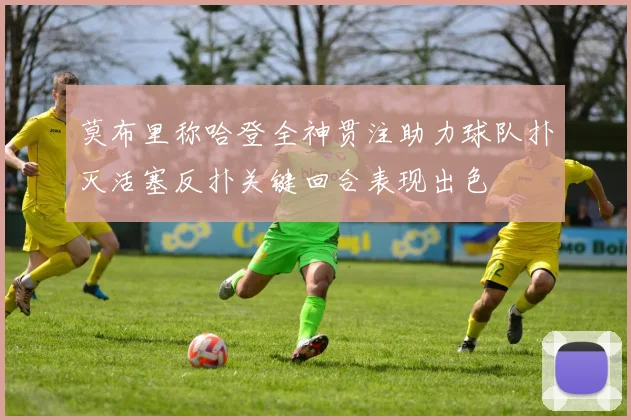 莫布里称哈登全神贯注助力球队扑灭活塞反扑关键回合表现出色