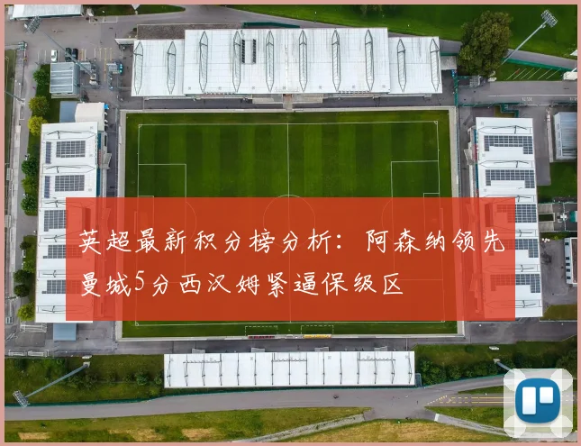 英超最新积分榜分析：阿森纳领先曼城5分西汉姆紧逼保级区