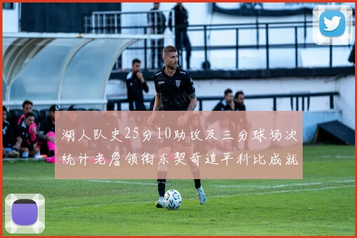 湖人队史25分10助攻及三分球场次统计老詹领衔东契奇追平科比成就