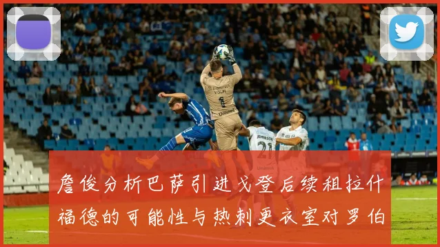 詹俊分析巴萨引进戈登后续租拉什福德的可能性与热刺更衣室对罗伯逊的需求