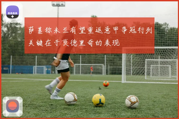 萨基称米兰有望重返意甲争冠行列关键在于莫德里奇的表现