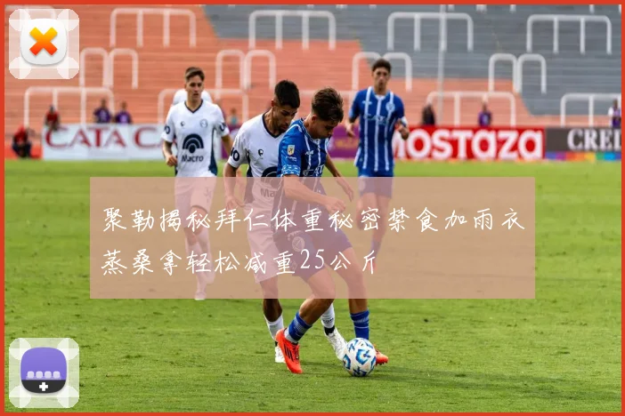 聚勒揭秘拜仁体重秘密禁食加雨衣蒸桑拿轻松减重25公斤
