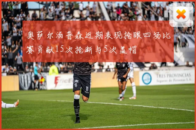 奥萨尔汤普森近期表现抢眼四场比赛贡献15次抢断与5次盖帽