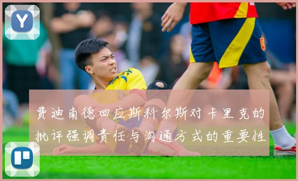 费迪南德回应斯科尔斯对卡里克的批评强调责任与沟通方式的重要性