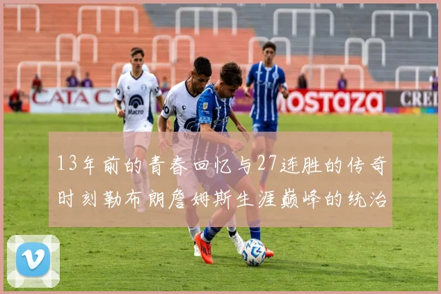 13年前的青春回忆与27连胜的传奇时刻勒布朗詹姆斯生涯巅峰的统治力解析