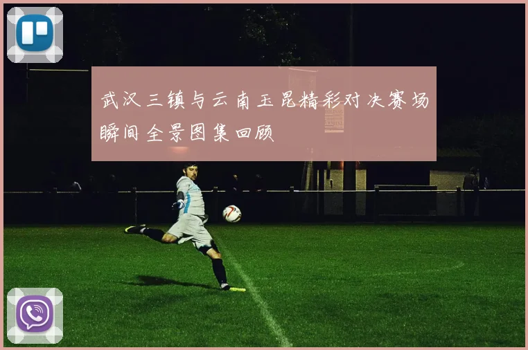 武汉三镇与云南玉昆精彩对决赛场瞬间全景图集回顾