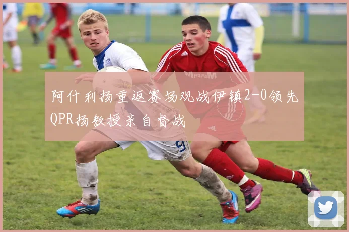 阿什利扬重返赛场观战伊镇2-0领先QPR扬教授亲自督战