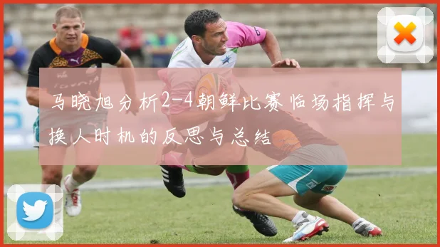 马晓旭分析2-4朝鲜比赛临场指挥与换人时机的反思与总结