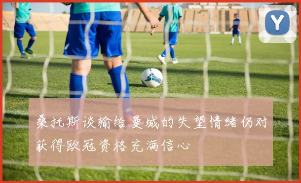 桑托斯谈输给曼城的失望情绪仍对获得欧冠资格充满信心