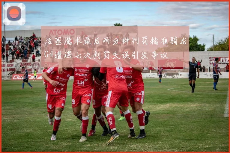 活塞魔术最后两分钟判罚精准骑龙G4遭遇七次判罚失误引发争议