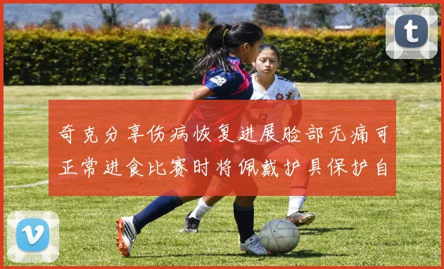 奇克分享伤病恢复进展脸部无痛可正常进食比赛时将佩戴护具保护自己